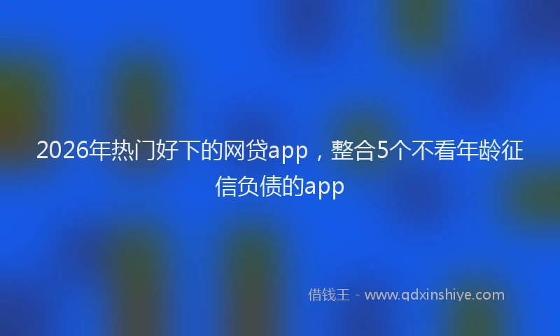 2026年热门好下的网贷app，整合5个不看年龄征信负债的app