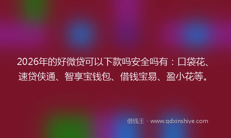 2026年的好微贷可以下款吗安全吗有:口袋花、速贷侠通、智享宝钱包、借钱宝易、盈小花等。