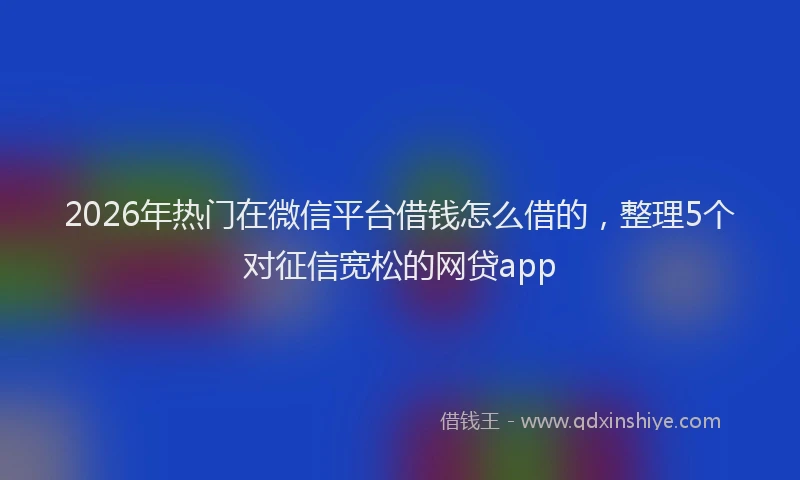 2026年热门在微信平台借钱怎么借的，整理5个对征信宽松的网贷app