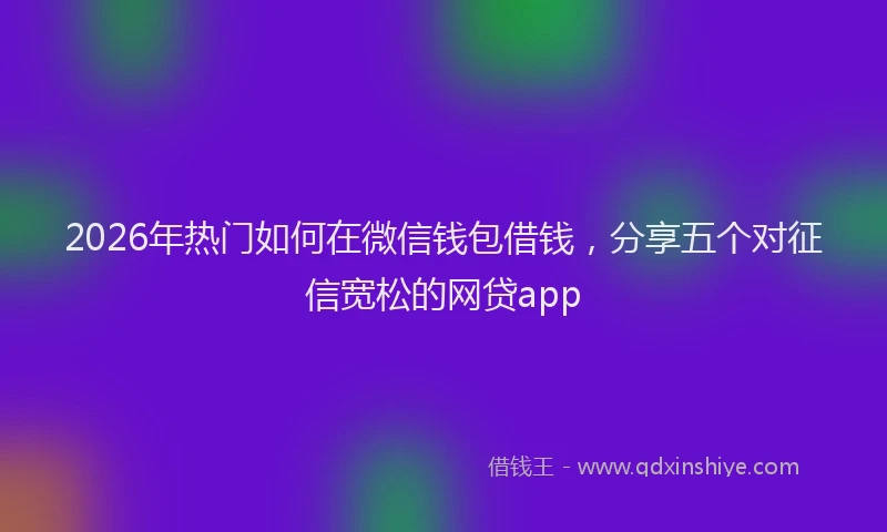2026年热门如何在微信钱包借钱，分享五个对征信宽松的网贷app
