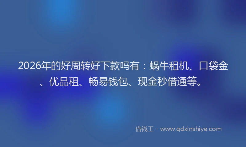 2026年的好周转好下款吗有：蜗牛租机、口袋金、优品租、畅易钱包、现金秒借通等。