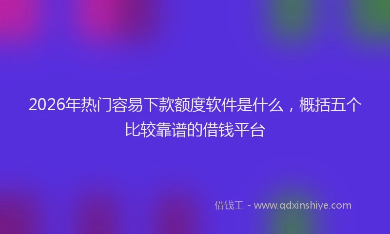 2026年热门容易下款额度软件是什么，概括五个比较靠谱的借钱平台
