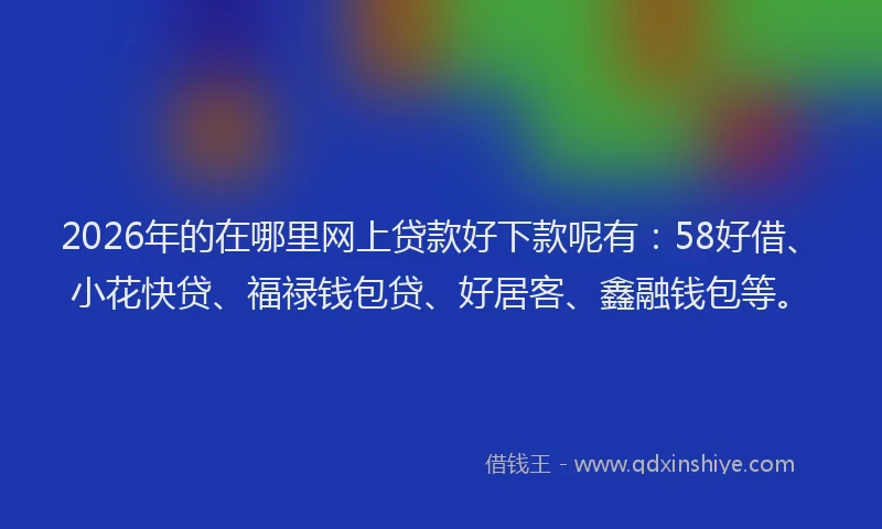 2026年的在哪里网上贷款好下款呢有：58好借、小花快贷、福禄钱包贷、好居客、鑫融钱包等。