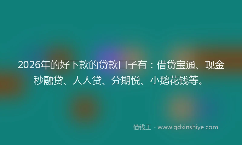 2026年的好下款的贷款口子有：借贷宝通、现金秒融贷、人人贷、分期悦、小鹅花钱等。
