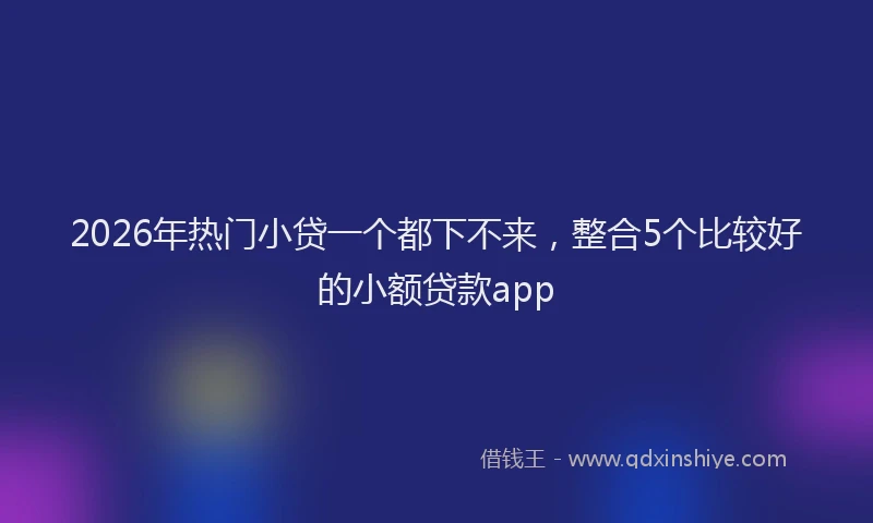 2026年热门小贷一个都下不来，整合5个比较好的小额贷款app