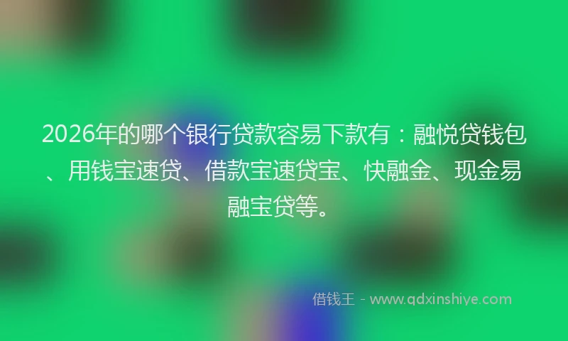 2026年的哪个银行贷款容易下款有：融悦贷钱包、用钱宝速贷、借款宝速贷宝、快融金、现金易融宝贷等。