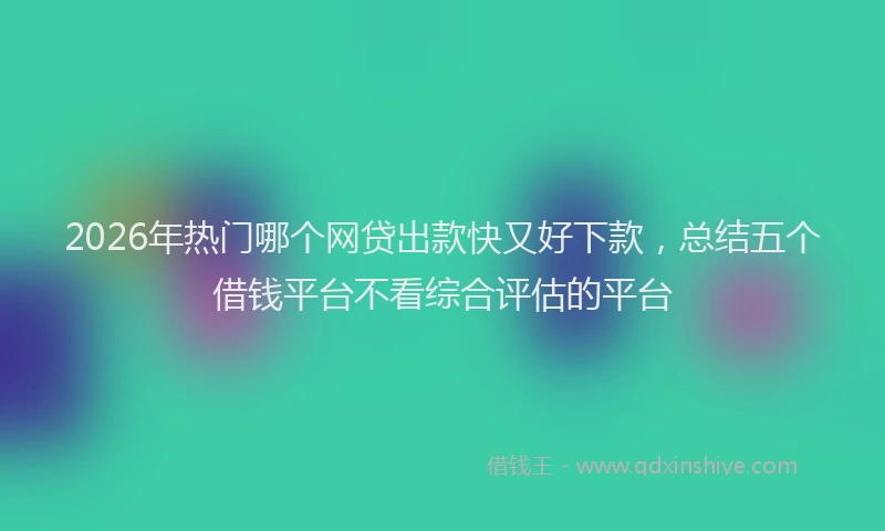 2026年热门哪个网贷出款快又好下款，总结五个借钱平台不看综合评估的平台