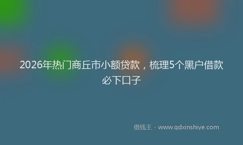2026年热门商丘市小额贷款，梳理5个黑户借款必下口子