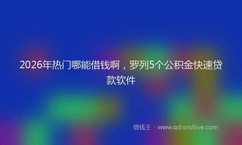 2026年热门哪能借钱啊，罗列5个公积金快速贷款软件