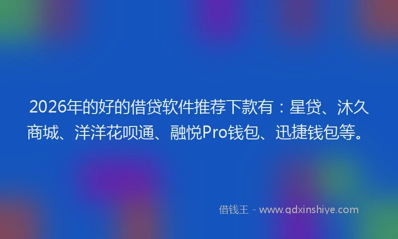 2026年的好的借贷软件推荐下款有：星贷、沐久商城、洋洋花呗通、融悦Pro钱包、迅捷钱包等。