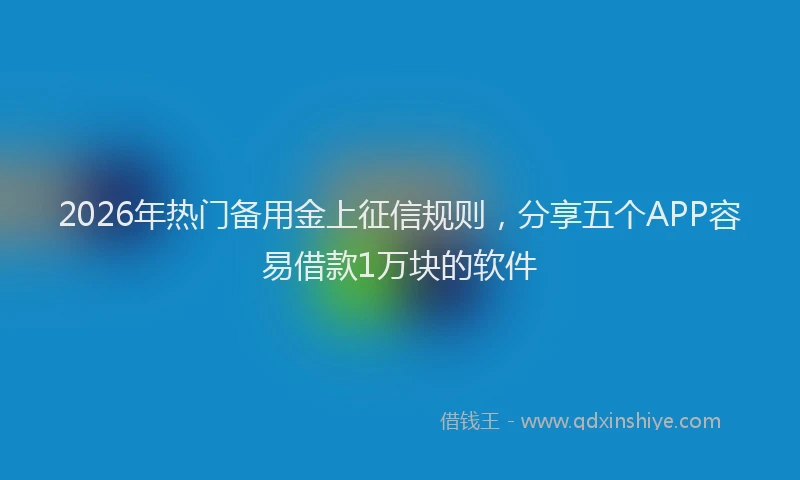 2026年热门备用金上征信规则，分享五个APP容易借款1万块的软件