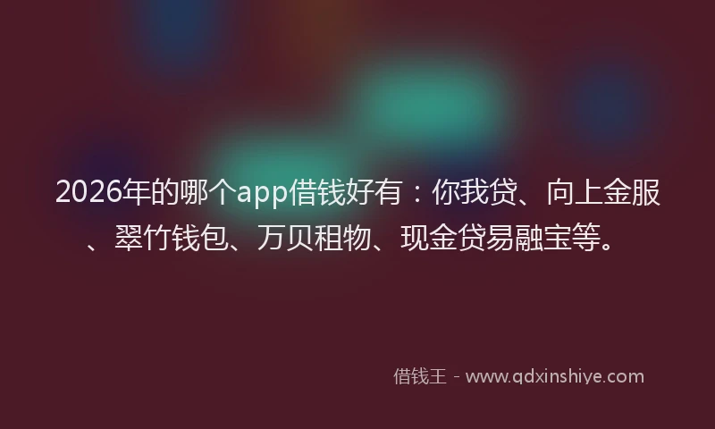 2026年的哪个app借钱好有：你我贷、向上金服、翠竹钱包、万贝租物、现金贷易融宝等。