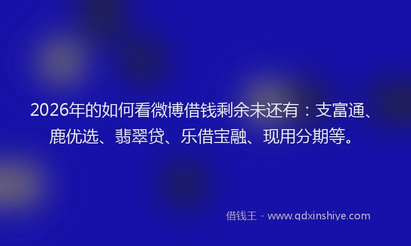 2026年的如何看微博借钱剩余未还有：支富通、鹿优选、翡翠贷、乐借宝融、现用分期等。
