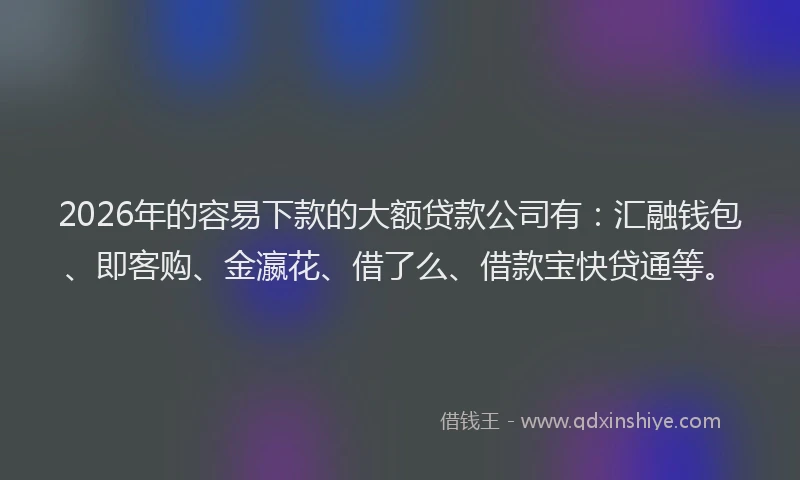 2026年的容易下款的大额贷款公司有:汇融钱包、即客购、金瀛花、借了么、借款宝快贷通等。
