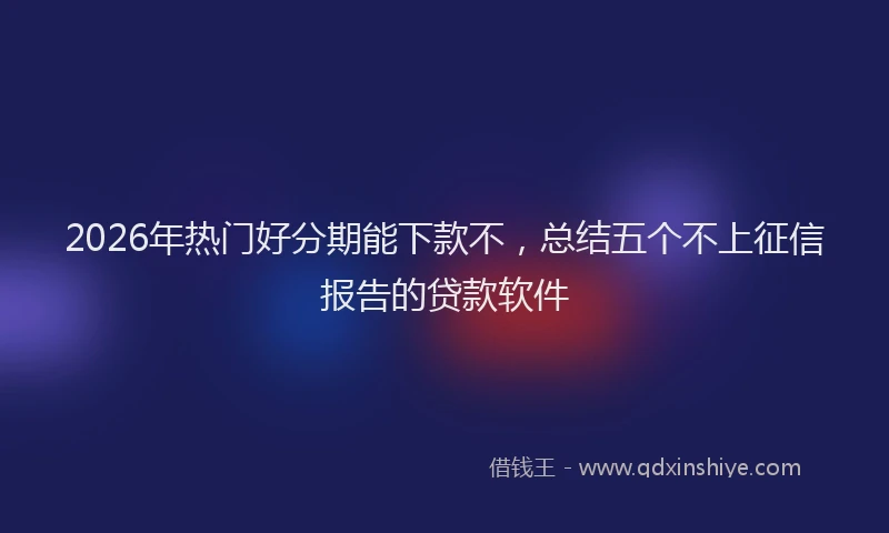 2026年热门好分期能下款不，总结五个不上征信报告的贷款软件