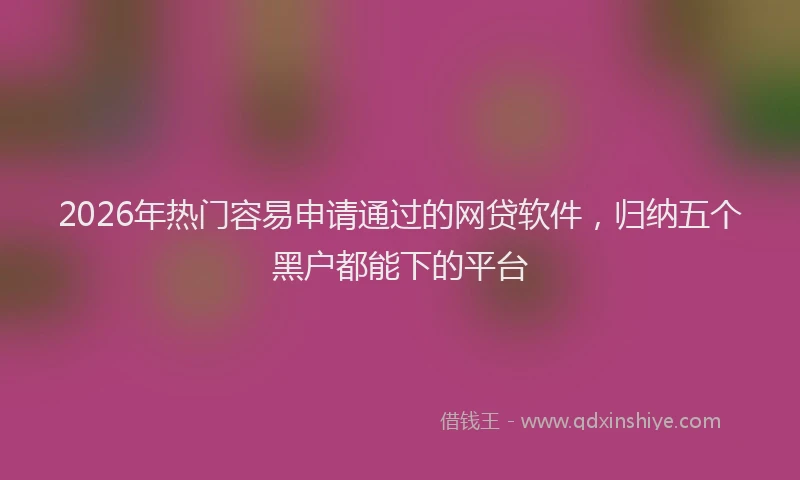 2026年热门容易申请通过的网贷软件,归纳五个黑户都能下的平台
