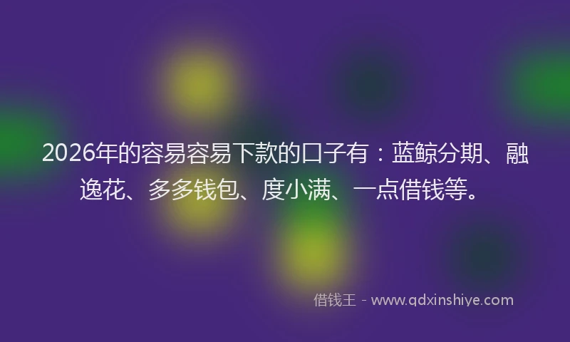 2026年的容易容易下款的口子有：蓝鲸分期、融逸花、多多钱包、度小满、一点借钱等。