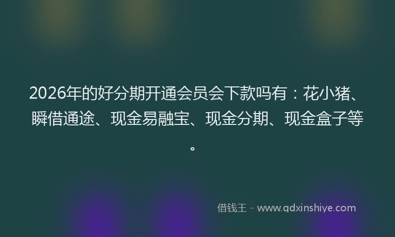 2026年的好分期开通会员会下款吗有：花小猪、瞬借通途、现金易融宝、现金分期、现金盒子等。
