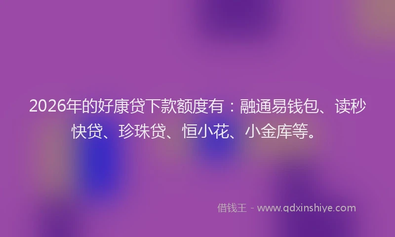 2026年的好康贷下款额度有：融通易钱包、读秒快贷、珍珠贷、恒小花、小金库等。
