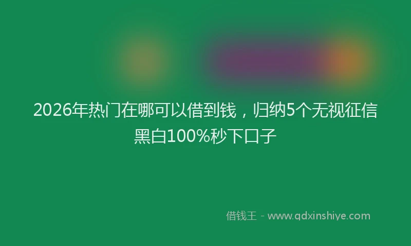 2026年热门在哪可以借到钱，归纳5个无视征信黑白100%秒下口子