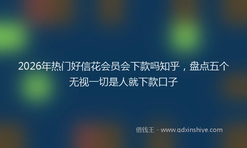 2026年热门好信花会员会下款吗知乎，盘点五个无视一切是人就下款口子
