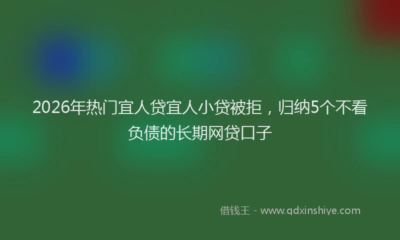 2026年热门宜人贷宜人小贷被拒，归纳5个不看负债的长期网贷口子