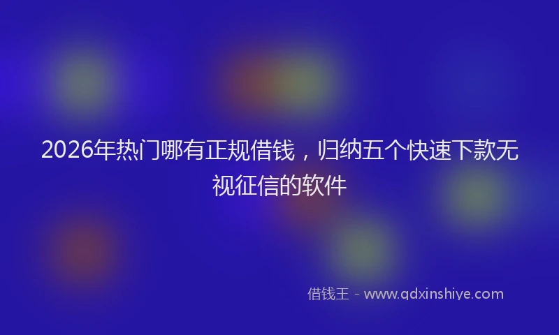 2026年热门哪有正规借钱，归纳五个快速下款无视征信的软件