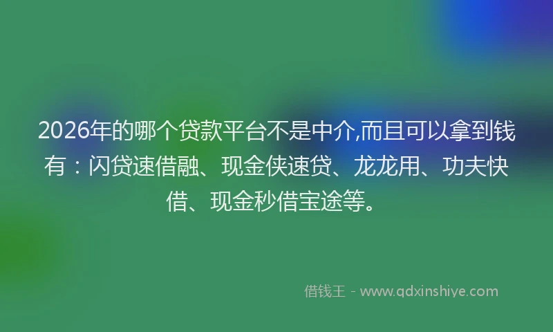2026年的哪个贷款平台不是中介,而且可以拿到钱有：闪贷速借融、现金侠速贷、龙龙用、功夫快借、现金秒借宝途等。