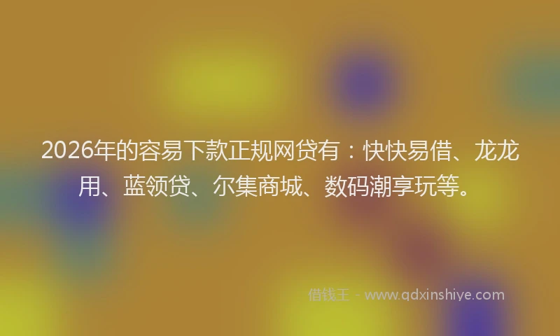 2026年的容易下款正规网贷有：快快易借、龙龙用、蓝领贷、尔集商城、数码潮享玩等。