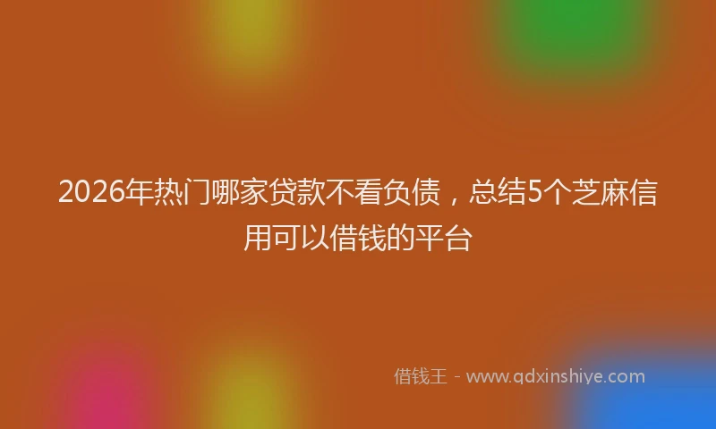 2026年热门哪家贷款不看负债，总结5个芝麻信用可以借钱的平台