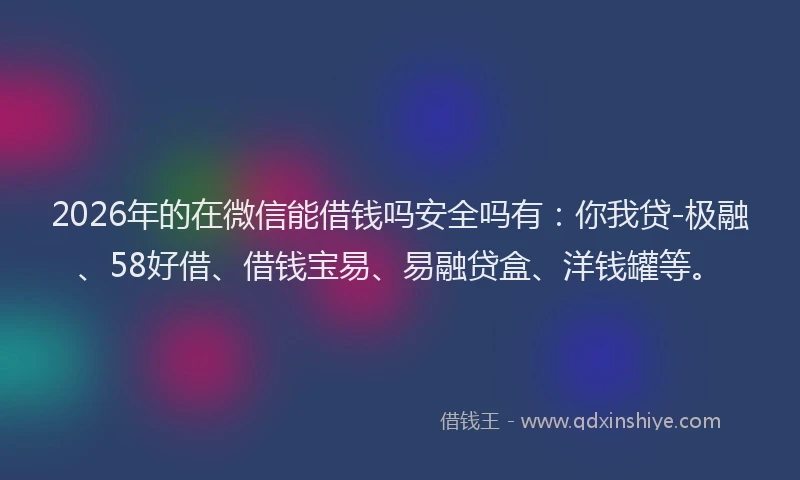 2026年的在微信能借钱吗安全吗有：你我贷-极融、58好借、借钱宝易、易融贷盒、洋钱罐等。