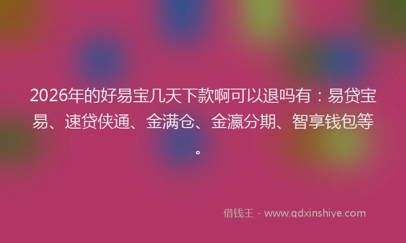 2026年的好易宝几天下款啊可以退吗有：易贷宝易、速贷侠通、金满仓、金瀛分期、智享钱包等。