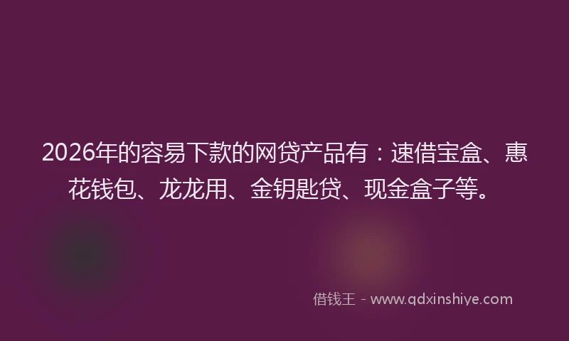2026年的容易下款的网贷产品有:速借宝盒、惠花钱包、龙龙用、金钥匙贷、现金盒子等。