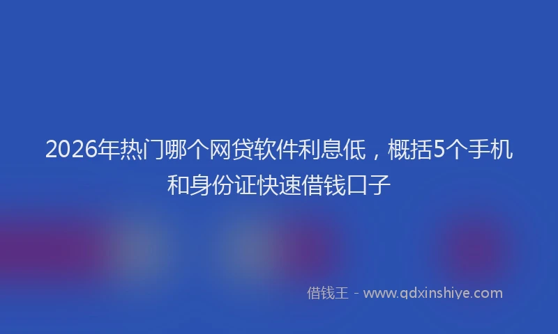 2026年热门哪个网贷软件利息低，概括5个手机和身份证快速借钱口子