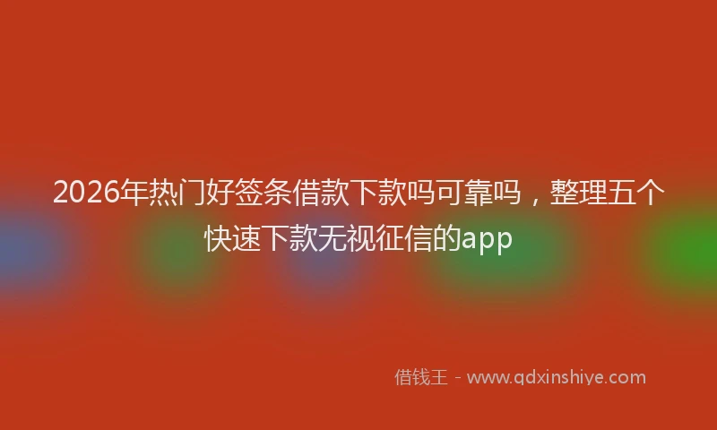 2026年热门好签条借款下款吗可靠吗，整理五个快速下款无视征信的app