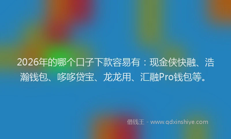 2026年的哪个口子下款容易有：现金侠快融、浩瀚钱包、哆哆贷宝、龙龙用、汇融Pro钱包等。
