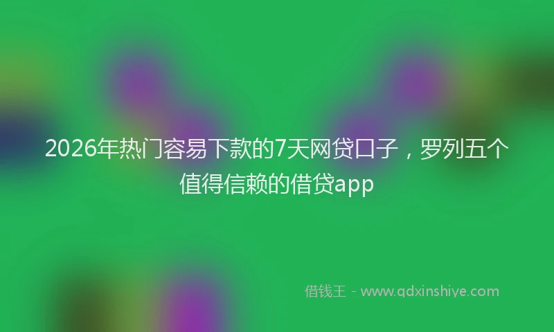 2026年热门容易下款的7天网贷口子，罗列五个值得信赖的借贷app