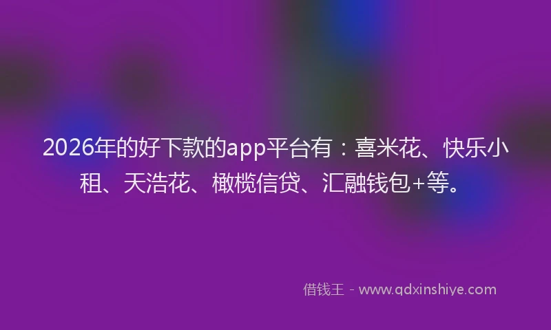2026年的好下款的app平台有：喜米花、快乐小租、天浩花、橄榄信贷、汇融钱包+等。