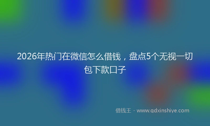 2026年热门在微信怎么借钱，盘点5个无视一切包下款口子