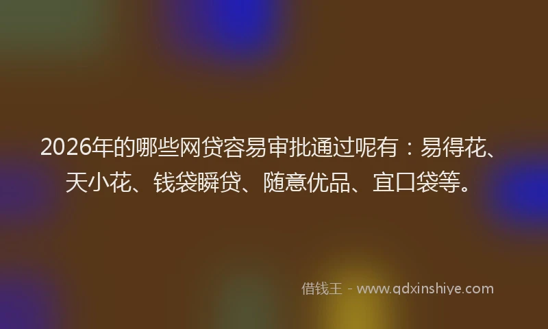 2026年的哪些网贷容易审批通过呢有：易得花、天小花、钱袋瞬贷、随意优品、宜口袋等。