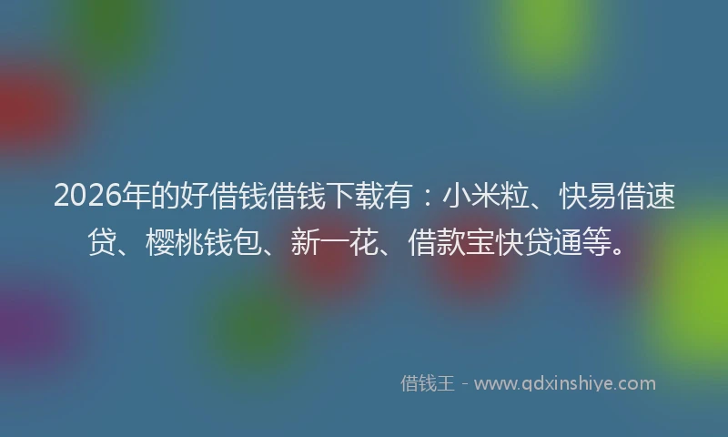 2026年的好借钱借钱下载有：小米粒、快易借速贷、樱桃钱包、新一花、借款宝快贷通等。