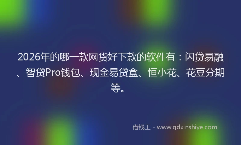 2026年的哪一款网货好下款的软件有：闪贷易融、智贷Pro钱包、现金易贷盒、恒小花、花豆分期等。