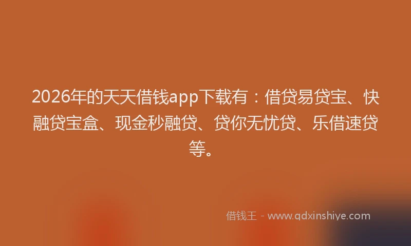 2026年的天天借钱app下载有：借贷易贷宝、快融贷宝盒、现金秒融贷、贷你无忧贷、乐借速贷等。