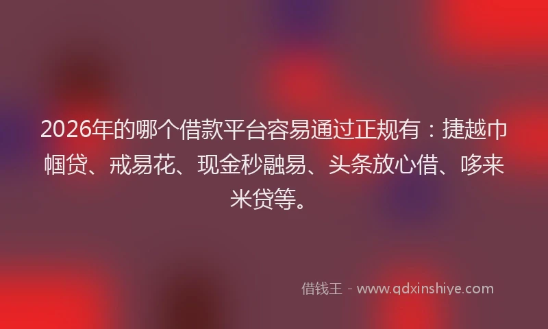 2026年的哪个借款平台容易通过正规有：捷越巾帼贷、戒易花、现金秒融易、头条放心借、哆来米贷等。