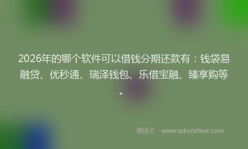 2026年的哪个软件可以借钱分期还款有：钱袋易融贷、优秒通、瑞泽钱包、乐借宝融、臻享购等。