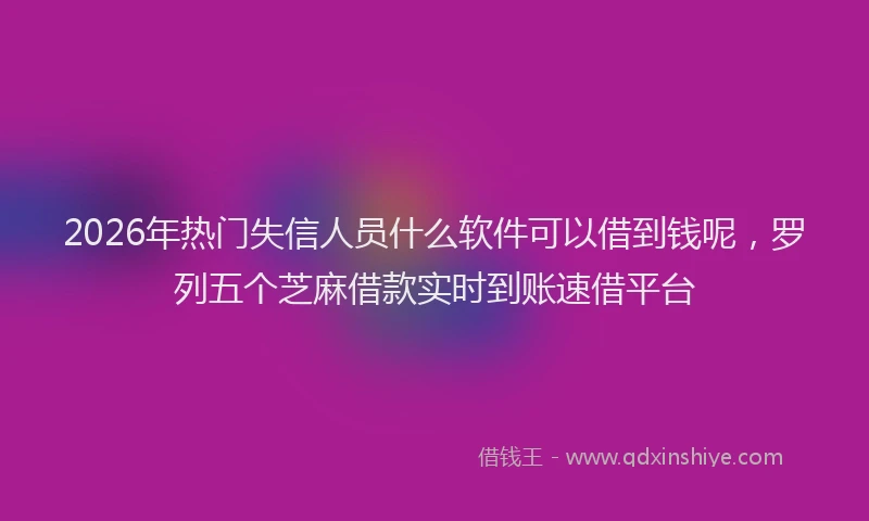 2026年热门失信人员什么软件可以借到钱呢，罗列五个芝麻借款实时到账速借平台