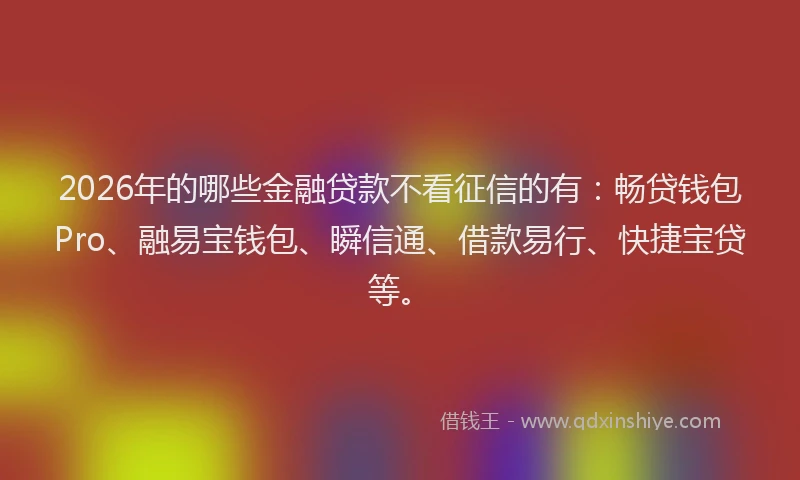2026年的哪些金融贷款不看征信的有：畅贷钱包Pro、融易宝钱包、瞬信通、借款易行、快捷宝贷等。