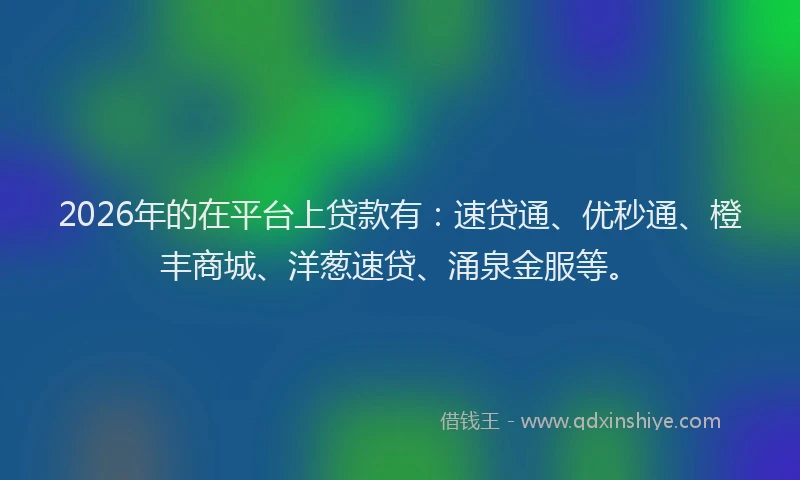 2026年的在平台上贷款有：速贷通、优秒通、橙丰商城、洋葱速贷、涌泉金服等。