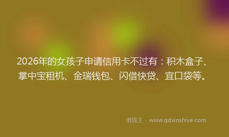 2026年的女孩子申请信用卡不过有：积木盒子、掌中宝租机、金瑞钱包、闪借快贷、宜口袋等。
