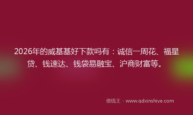 2026年的威基基好下款吗有：诚信一周花、福星贷、钱速达、钱袋易融宝、沪商财富等。